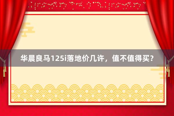 华晨良马125i落地价几许，值不值得买？