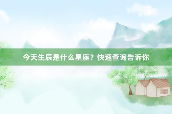 今天生辰是什么星座？快速查询告诉你