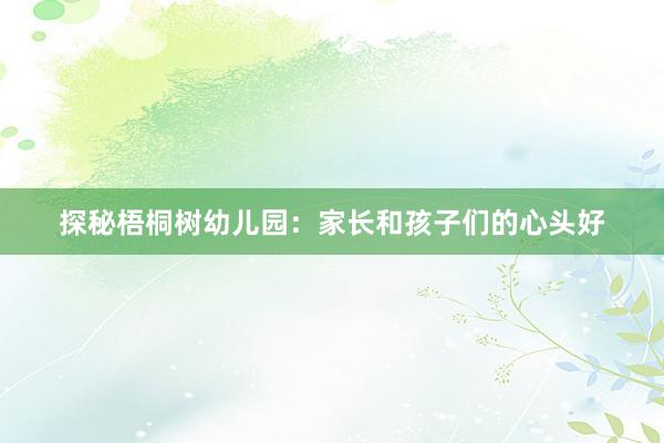探秘梧桐树幼儿园：家长和孩子们的心头好