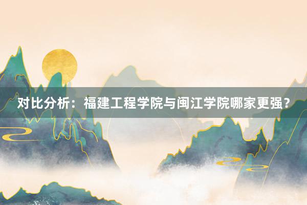 对比分析：福建工程学院与闽江学院哪家更强？