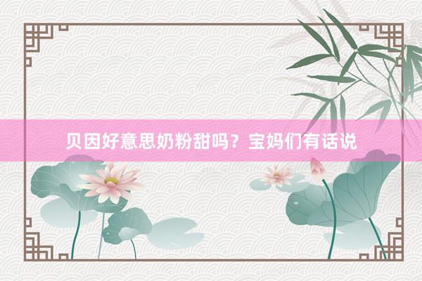 贝因好意思奶粉甜吗？宝妈们有话说
