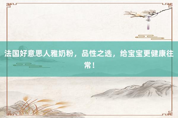 法国好意思人雅奶粉，品性之选，给宝宝更健康往常！