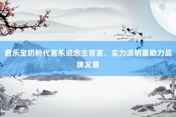 君乐宝奶粉代言东说念主官宣，实力派明星助力品牌发展