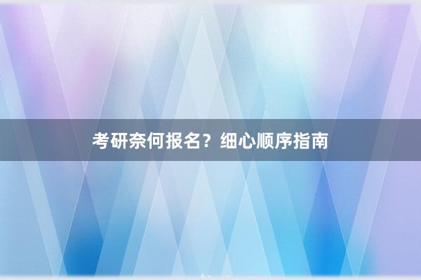 考研奈何报名？细心顺序指南