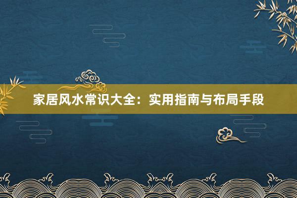 家居风水常识大全：实用指南与布局手段